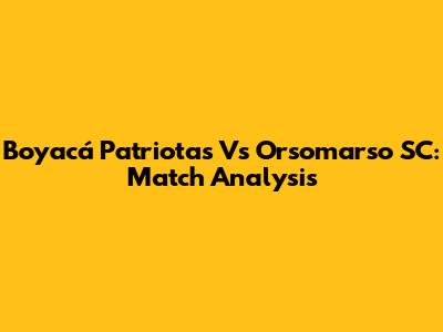 Boyacá Patriotas Vs Orsomarso SC: Match Analysis
