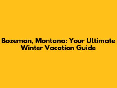 Bozeman, Montana: Your Ultimate Winter Vacation Guide