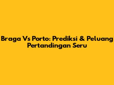 Braga Vs Porto: Prediksi & Peluang Pertandingan Seru