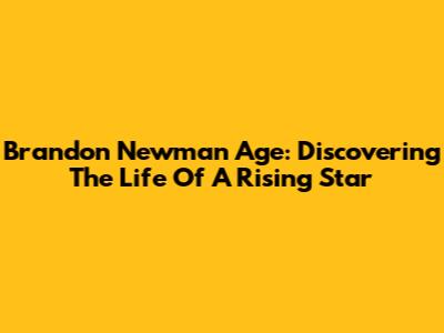 Brandon Newman Age: Discovering The Life Of A Rising Star