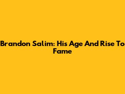 Brandon Salim: His Age And Rise To Fame
