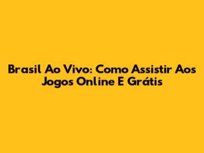 Brasil Ao Vivo: Como Assistir Aos Jogos Online E Grátis