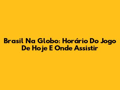 Brasil Na Globo: Horário Do Jogo De Hoje E Onde Assistir