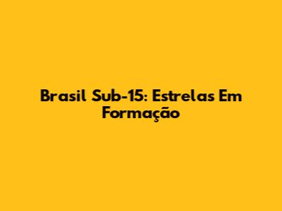 Brasil Sub-15: Estrelas Em Formação