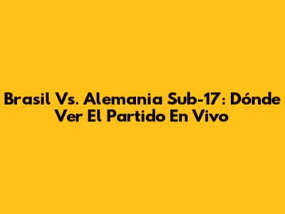 Brasil Vs. Alemania Sub-17: Dónde Ver El Partido En Vivo