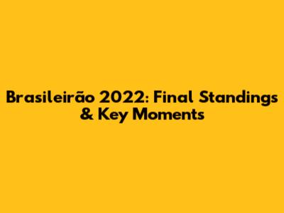 Brasileirão 2022: Final Standings & Key Moments