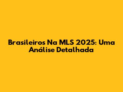 Brasileiros Na MLS 2025: Uma Análise Detalhada