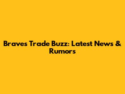Braves Trade Buzz: Latest News & Rumors