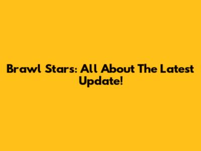 Brawl Stars: All About The Latest Update!