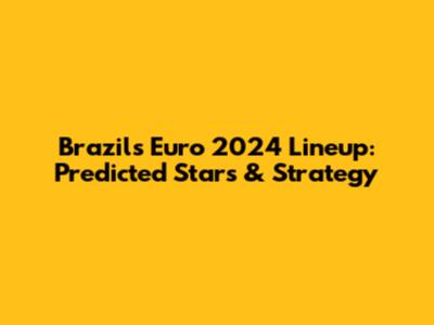 Brazil's Euro 2024 Lineup: Predicted Stars & Strategy