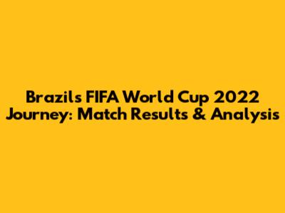 Brazil's FIFA World Cup 2022 Journey: Match Results & Analysis
