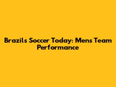 Brazil's Soccer Today: Men's Team Performance