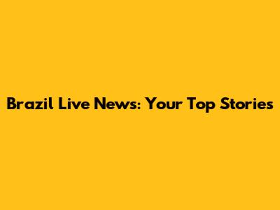 Brazil Live News: Your Top Stories