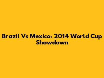 Brazil Vs Mexico: 2014 World Cup Showdown