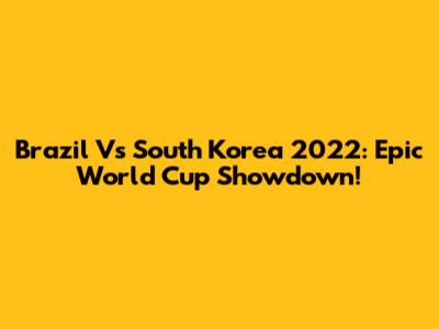 Brazil Vs South Korea 2022: Epic World Cup Showdown!