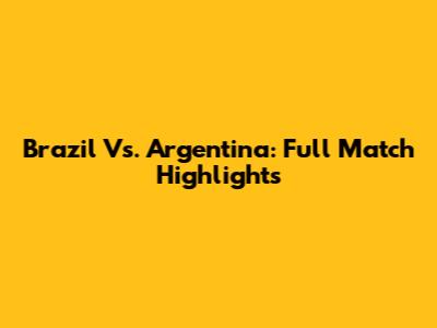 Brazil Vs. Argentina: Full Match Highlights
