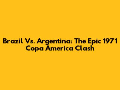 Brazil Vs. Argentina: The Epic 1971 Copa America Clash