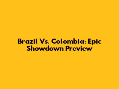 Brazil Vs. Colombia: Epic Showdown Preview