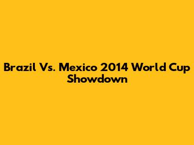 Brazil Vs. Mexico 2014 World Cup Showdown