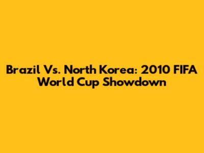 Brazil Vs. North Korea: 2010 FIFA World Cup Showdown