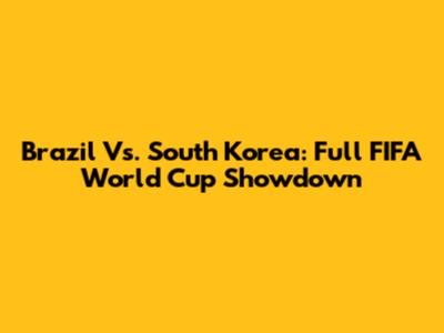 Brazil Vs. South Korea: Full FIFA World Cup Showdown
