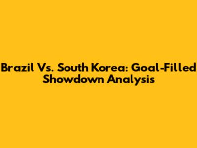 Brazil Vs. South Korea: Goal-Filled Showdown Analysis