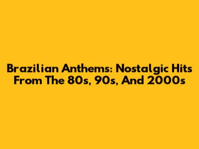 Brazilian Anthems: Nostalgic Hits From The 80s, 90s, And 2000s