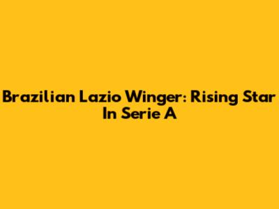 Brazilian Lazio Winger: Rising Star In Serie A