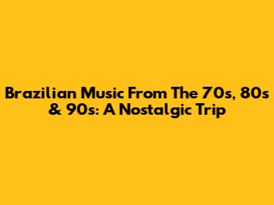 Brazilian Music From The 70s, 80s & 90s: A Nostalgic Trip