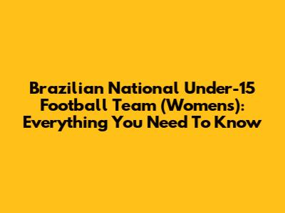 Brazilian National Under-15 Football Team (Women's): Everything You Need To Know