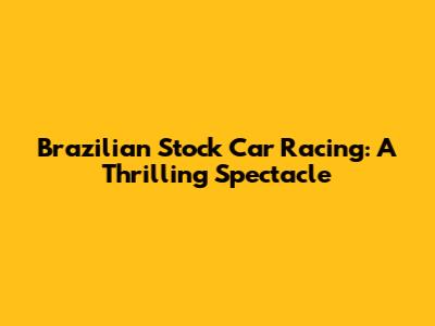 Brazilian Stock Car Racing: A Thrilling Spectacle