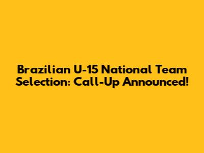 Brazilian U-15 National Team Selection: Call-Up Announced!