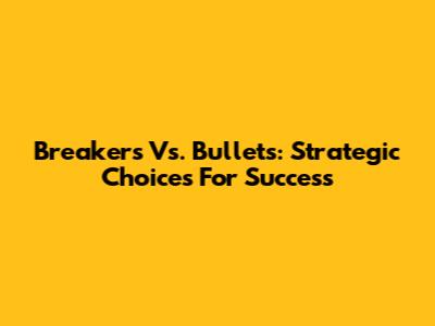 Breakers Vs. Bullets: Strategic Choices For Success