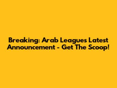 Breaking: Arab League's Latest Announcement - Get The Scoop!