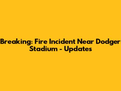 Breaking: Fire Incident Near Dodger Stadium - Updates