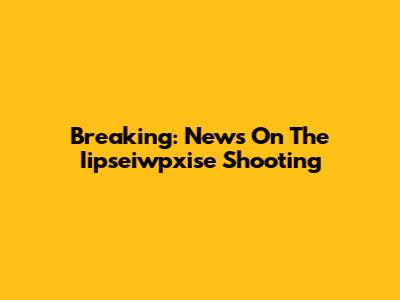 Breaking: News On The Iipseiwpxise Shooting