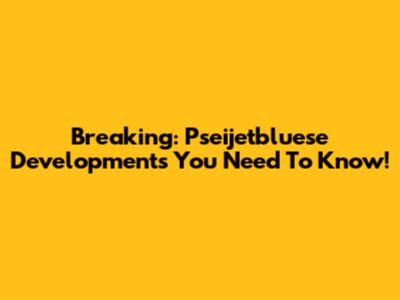 Breaking: Pseijetbluese Developments You Need To Know!