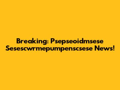 Breaking: Psepseoidmsese Sesescwrmepumpenscsese News!