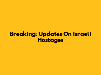 Breaking: Updates On Israeli Hostages