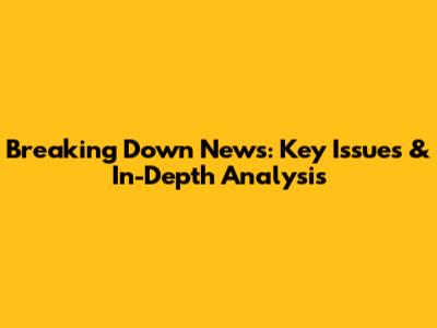 Breaking Down News: Key Issues & In-Depth Analysis