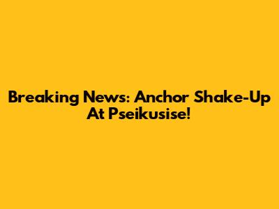 Breaking News: Anchor Shake-Up At Pseikusise!