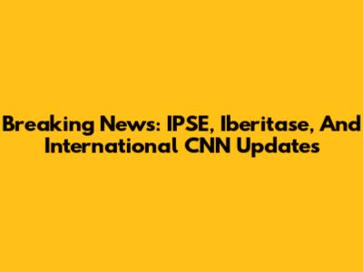 Breaking News: IPSE, Iberitase, And International CNN Updates