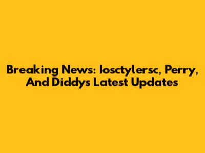 Breaking News: Iosctylersc, Perry, And Diddy's Latest Updates