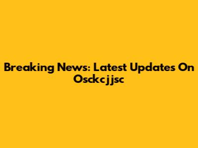 Breaking News: Latest Updates On Osckcjjsc
