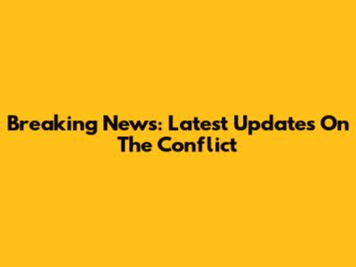 Breaking News: Latest Updates On The Conflict