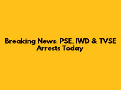 Breaking News: PSE, IWD & TVSE Arrests Today