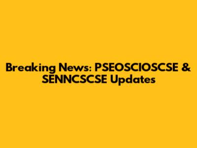 Breaking News: PSEOSCIOSCSE & SENNCSCSE Updates