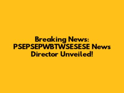 Breaking News: PSEPSEPWBTWSESESE News Director Unveiled!
