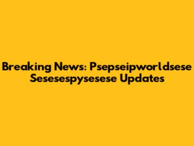 Breaking News: Psepseipworldsese Sesesespysesese Updates