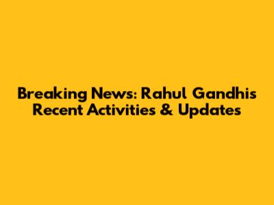 Breaking News: Rahul Gandhi's Recent Activities & Updates